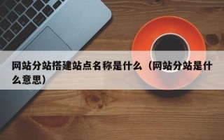 鸡西网站分站搭建站点名称是什么（网站分站是什么意思）
