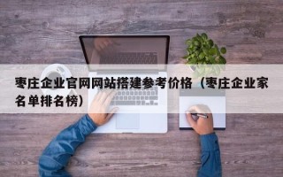 鸡西枣庄企业官网网站搭建参考价格（枣庄企业家名单排名榜）