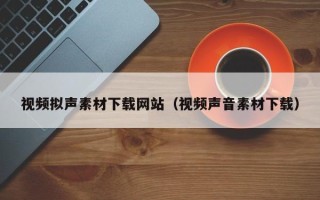 鸡西视频拟声素材下载网站（视频声音素材下载）
