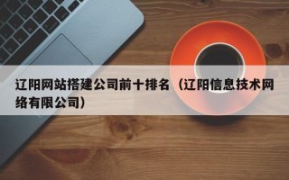 鸡西辽阳网站搭建公司前十排名（辽阳信息技术网络有限公司）