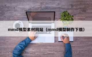 鸡西mmd模型素材网站（mmd模型制作下载）