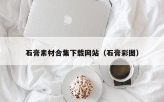 鸡西石膏素材合集下载网站（石膏彩图）