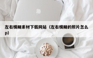 鸡西左右模糊素材下载网站（左右模糊的照片怎么p）