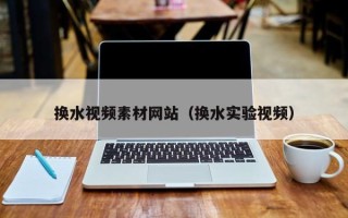鸡西换水视频素材网站（换水实验视频）