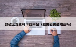 鸡西踏破云烟素材下载网站（踏破云霄是成语吗）