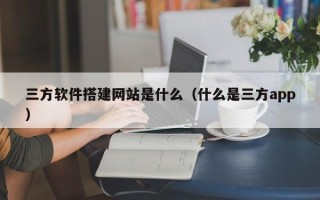 鸡西三方软件搭建网站是什么（什么是三方app）