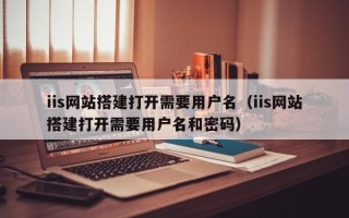 鸡西iis网站搭建打开需要用户名（iis网站搭建打开需要用户名和密码）