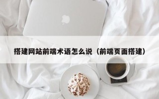 鸡西搭建网站前端术语怎么说（前端页面搭建）