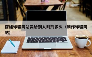 鸡西搭建诈骗网站卖给别人判刑多久（制作诈骗网站）