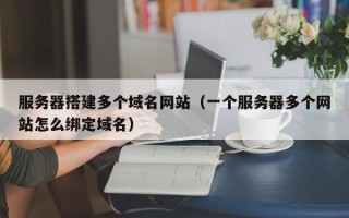 鸡西服务器搭建多个域名网站（一个服务器多个网站怎么绑定域名）