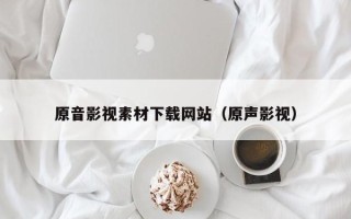 鸡西原音影视素材下载网站（原声影视）