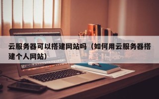 鸡西云服务器可以搭建网站吗（如何用云服务器搭建个人网站）