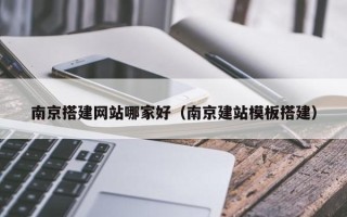鸡西南京搭建网站哪家好（南京建站模板搭建）