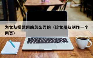 鸡西为女友搭建网站怎么弄的（给女朋友制作一个网页）