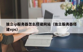 鸡西独立ip服务器怎么搭建网站（独立服务器搭建vps）
