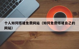 鸡西个人如何搭建免费网站（如何免费搭建自己的网站）
