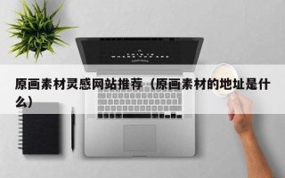 鸡西原画素材灵感网站推荐（原画素材的地址是什么）