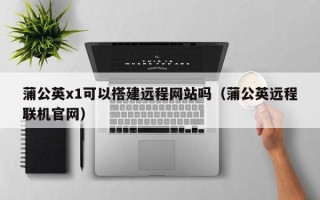 鸡西蒲公英x1可以搭建远程网站吗（蒲公英远程联机官网）