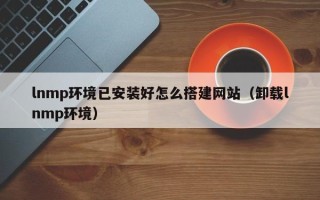 鸡西lnmp环境已安装好怎么搭建网站（卸载lnmp环境）