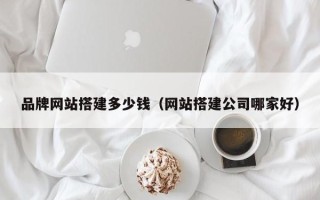 鸡西品牌网站搭建多少钱（网站搭建公司哪家好）